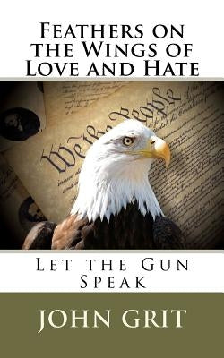 Feathers On the Wings Of Love and Hate: Let the Gun Speak by Grit, John