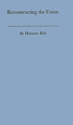 Reconstructing the Union: Theory and Policy During the Civil War by Belz, Herman