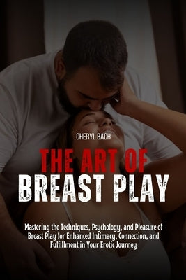 The Art of Breast Play: Mastering the Techniques, Psychology, and Pleasure of Breast Play for Enhanced Intimacy, Connection, and Fulfillment i by Bach, Cheryl