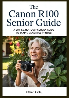 The Canon R100 Senior Guide: A Simple, No-Touchscreen Guide to Taking Beautiful Photos by Cole, Ethan