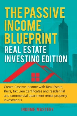 The Passive Income Blueprint: Real Estate Investing Edition: Create Passive Income with Real Estate, Reits, Tax Lien Certificates and Residential an by Income Mastery