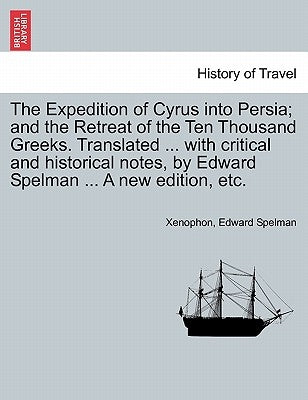 The Expedition of Cyrus Into Persia; And the Retreat of the Ten Thousand Greeks. Translated ... with Critical and Historical Notes, by Edward Spelman by Xenophon