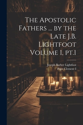 The Apostolic Fathers ... by the Late J.B. Lightfoot Volume 1, pt.1 by Lightfoot, Joseph Barber