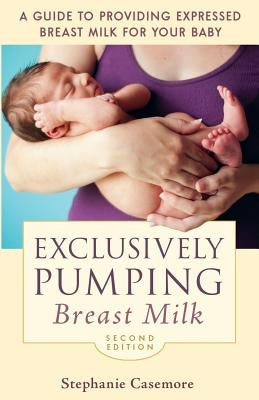 Exclusively Pumping Breast Milk: A Guide to Providing Expressed Breast Milk for Your Baby by Casemore, Stephanie