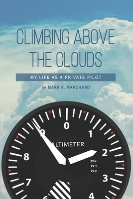 Climbing Above The Clouds: My Life As A Private Pilot by Marchand, Mark A.