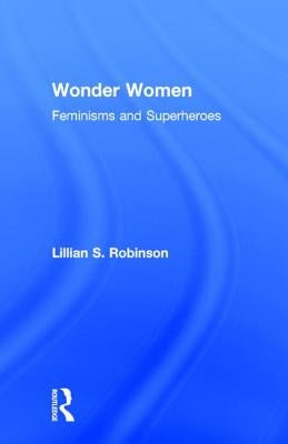 Wonder Women: Feminisms and Superheroes by Robinson, Lillian