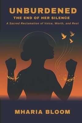 Unburdened: The End of Her Silence: A Sacred Reclamation of Voice, Worth, and Rest by Bloom, Mharia