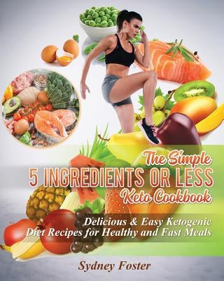 The Simple 5 Ingredients or Less Keto Cookbook: Delicious & Easy Ketogenic Diet Recipes for Healthy & Fast Meals by Foster, Sydney
