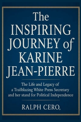 The Inspiring Journey of Karine Jean-Pierre: The Life and Legacy of a Trailblazing White House Press Secretary and Her Stand for Political Independenc by Cero, Ralph