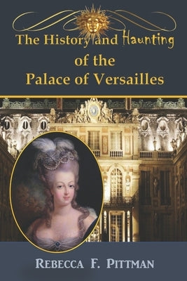 The History and Haunting of the Palace of Versailles by Pittman, Rebecca F.