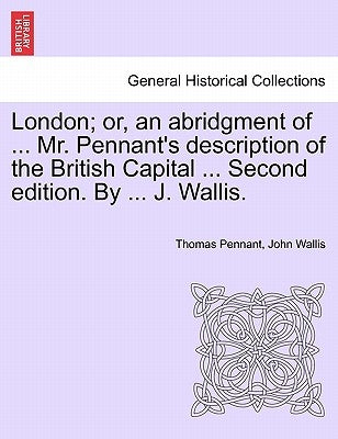 London; or, an abridgment of ... Mr. Pennant's description of the British Capital ... Second edition. By ... J. Wallis. by Pennant, Thomas