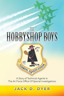 The Hobbyshop Boys: A Story of Technical Agents In The Air Force Office Of Special Investigations by Dyer, Jack D.