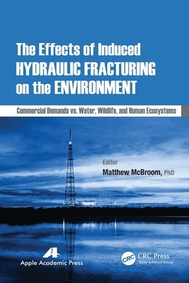The Effects of Induced Hydraulic Fracturing on the Environment: Commercial Demands vs. Water, Wildlife, and Human Ecosystems by McBroom, Matthew