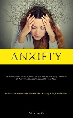 Anxiety: A Contemplative Guide For Adults To End The Never Ending Circulation Of Worry And Regain Command Of Your Mind (Learn The Step By Step Process by Leventis, Petros