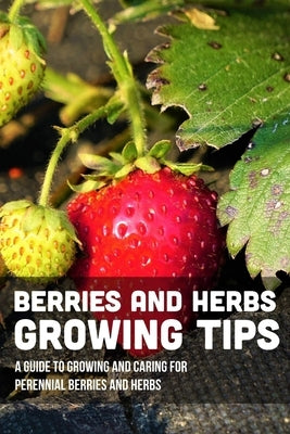 Berries And Herbs Growing Tips: A Guide To Growing And Caring For Perennial Berries And Herbs: Guide To Growing Perennial Herbs by Mehall, Billy