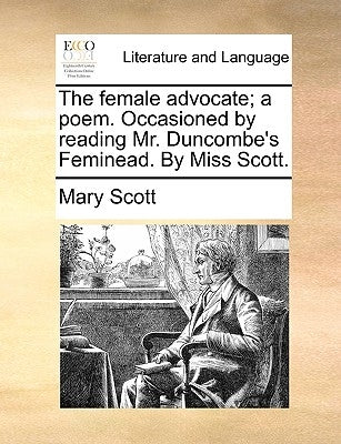 The female advocate; a poem. Occasioned by reading Mr. Duncombe's Feminead. By Miss Scott. by Scott, Mary