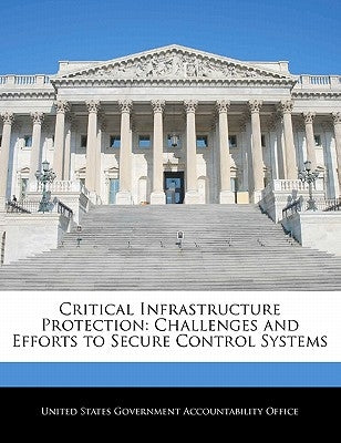 Critical Infrastructure Protection: Challenges and Efforts to Secure Control Systems by United States Government Accountability