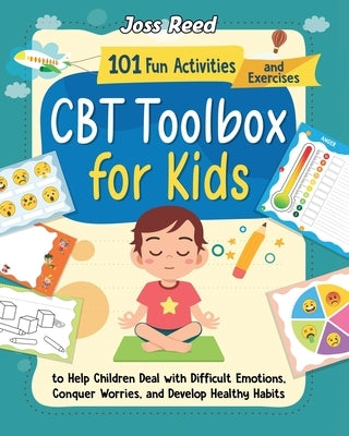 CBT Toolbox for Kids: 101 Fun Activities and Exercises to Help Children Deal with Difficult Emotions, Conquer Worries, and Develop Healthy H by Reed, Joss
