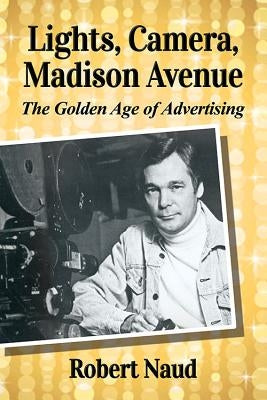 Lights, Camera, Madison Avenue: The Golden Age of Advertising by Naud, Robert