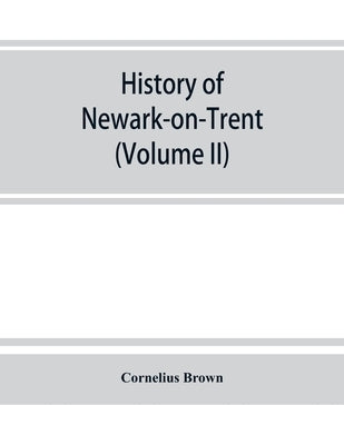 History of Newark-on-Trent; being the life story of an ancient town (Volume II) by Brown, Cornelius