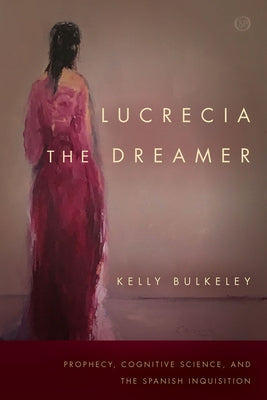 Lucrecia the Dreamer: Prophecy, Cognitive Science, and the Spanish Inquisition by Bulkeley, Kelly