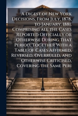A Digest of New York Decisions, From July, 1878, to January, 1881. Comprising all the Cases Reported Officially or Otherwise During That Period, Toget by Rapalje, Stewart