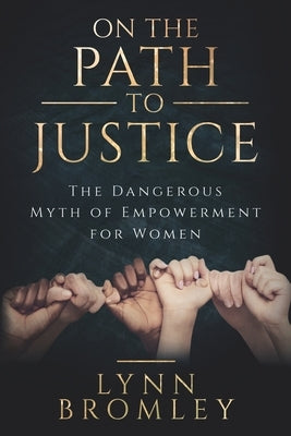 On the Path to Justice: The Dangerous Myth of Empowerment for Women by Bromley, Lynn