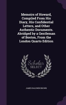 Memoirs of Howard, Compiled From His Diary, His Confidential Letters, and Other Authentic Documents. Abridged by a Gentleman of Boston, From the Londo by Brown, James Baldwin
