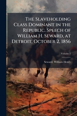 The Slaveholding Class Dominant in the Republic. Speech of William H. Seward, at Detroit, October 2, 1856; Volume 2 by Seward, William Henry 1801-1872