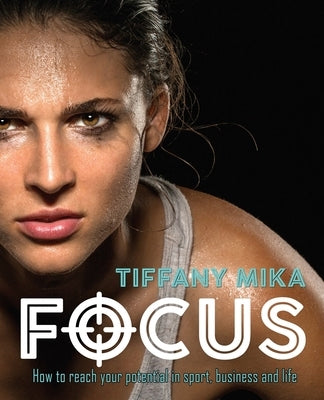 Focus: How to Reach Your Potential in Sport, Business and Life by Mika, Tiffany