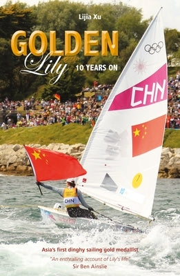 Golden Lily - Ten Years on: Asia's First Dinghy Sailing Gold Medallist by Xu, Lijia