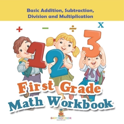 First Grade Math Workbook: Basic Addition, Subtraction, Division and Multiplication by Baby Professor