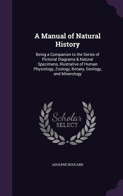 A Manual of Natural History: Being a Companion to the Series of Pictorial Diagrams & Natural Specimens, Illustrative of Human Physiology, Zoology, by Boucard, Adolphe