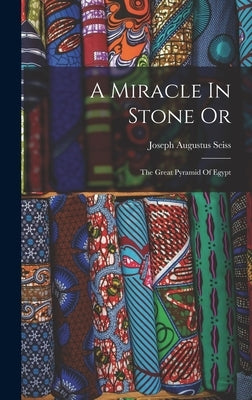 A Miracle In Stone Or: The Great Pyramid Of Egypt by Seiss, Joseph Augustus