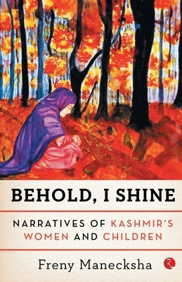 Behold, I Shine: Narratives Of Kashmir'S Women And Children by Manecksha, Freny