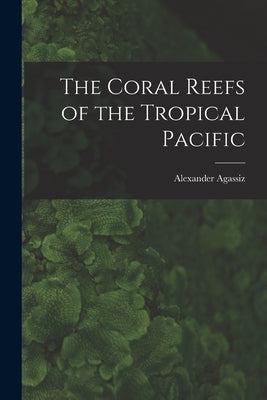 The Coral Reefs of the Tropical Pacific by Agassiz, Alexander