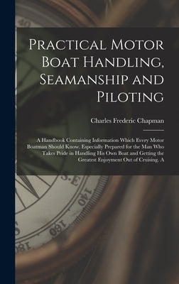 Practical Motor Boat Handling, Seamanship and Piloting: A Handbook Containing Information Which Every Motor Boatman Should Know. Especially Prepared f by Chapman, Charles Frederic