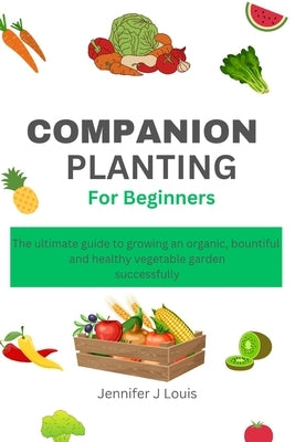Companion planting for Beginners: The ultimate guide to growing an organic, bountiful, and healthy vegetable garden successfully by J. Louis, Jennifer