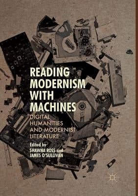 Reading Modernism with Machines: Digital Humanities and Modernist Literature by Ross, Shawna