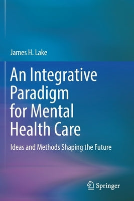 An Integrative Paradigm for Mental Health Care: Ideas and Methods Shaping the Future by Lake, James H.