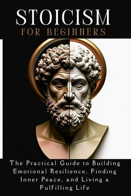 STOICISM for beginners: The Practical Guide to Building Emotional Resilience, Finding Inner Peace, and Living a Fulfilling Life by Torres, Jessyka