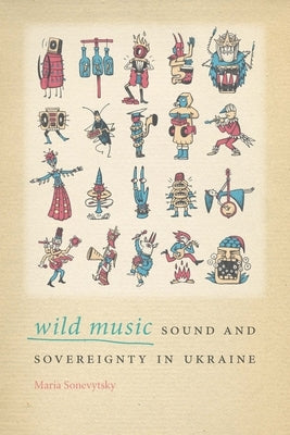 Wild Music: Sound and Sovereignty in Ukraine by Sonevytsky, Maria