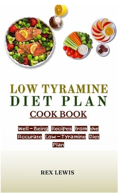 Low Tyramine Diet Plan Cook Book: Well-Being Recipes from the Accurate Low-Tyramine Diet Plan by Lewis, Rex