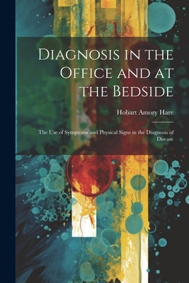 Diagnosis in the Office and at the Bedside: The Use of Symptoms and Physical Signs in the Diagnosis of Disease by Hare, Hobart Amory