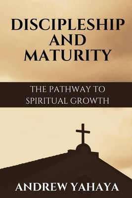 Discipleship and Maturity: The Pathway to Spiritual Growth by Yahaya, Andrew