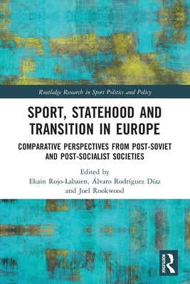 Sport, Statehood and Transition in Europe: Comparative Perspectives from Post-Soviet and Post-Socialist Societies by Rojo-Labaien, Ekain