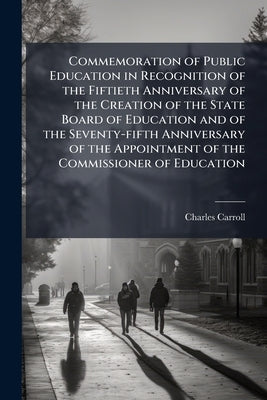 Commemoration of Public Education in Recognition of the Fiftieth Anniversary of the Creation of the State Board of Education and of the Seventy-fifth by [Carroll, Charles]