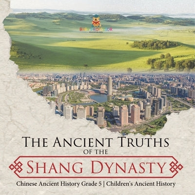 The Ancient Truths of the Shang Dynasty Chinese Ancient History Grade 5 Children's Ancient History by Baby Professor