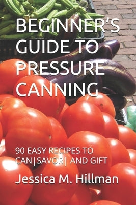 Beginner's Guide to Pressure Canning: 90 Easy Recipes to Cansavor and Gift by M. Hillman, Jessica