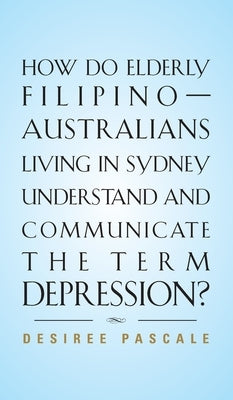 How Do Elderly Filipino-Australians Living in Sydney Understand and Communicate the Term Depression? by Pascale, Desiree